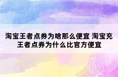 淘宝王者点券为啥那么便宜 淘宝充王者点券为什么比官方便宜